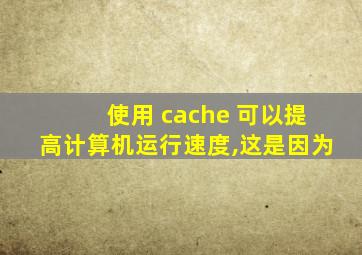 使用 cache 可以提高计算机运行速度,这是因为